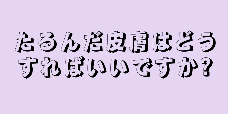 たるんだ皮膚はどうすればいいですか?