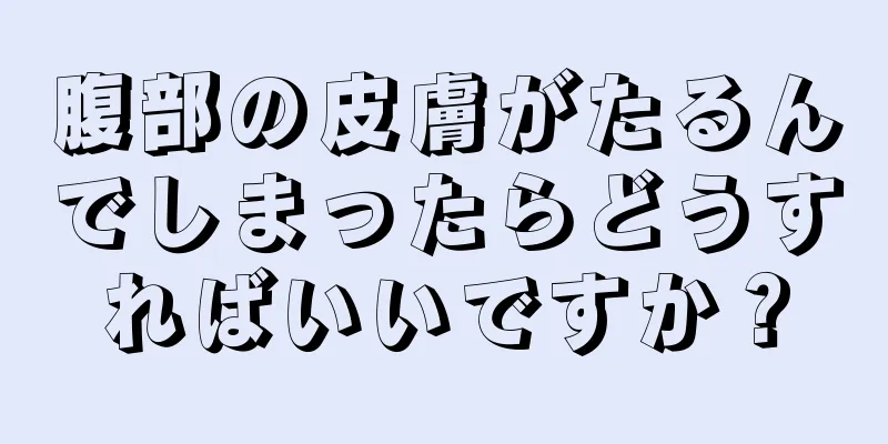 腹部の皮膚がたるんでしまったらどうすればいいですか？