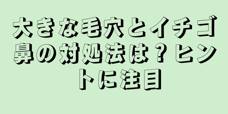 大きな毛穴とイチゴ鼻の対処法は？ヒントに注目