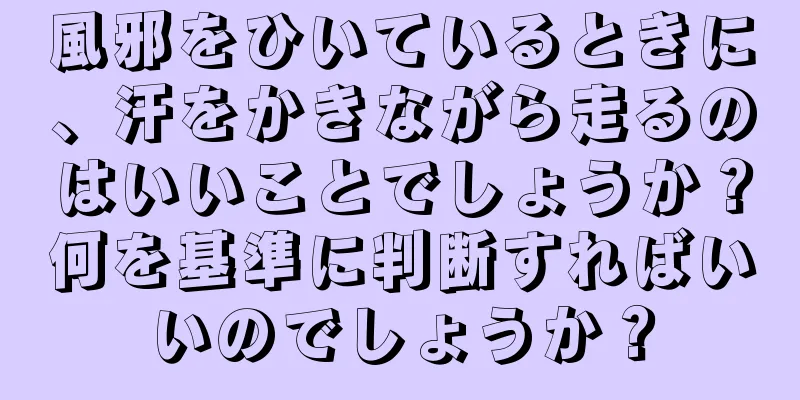 風邪をひいているときに、汗をかきながら走るのはいいことでしょうか？何を基準に判断すればいいのでしょうか？