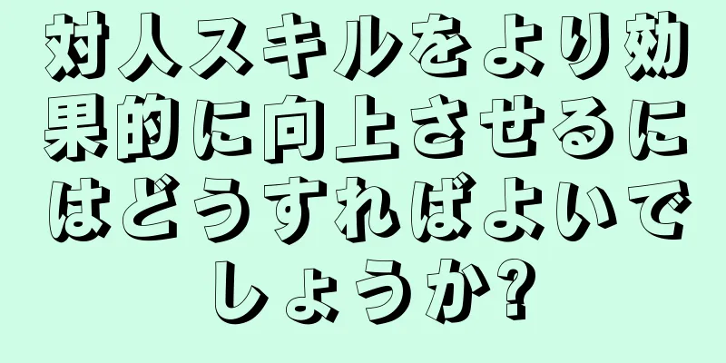 対人スキルをより効果的に向上させるにはどうすればよいでしょうか?