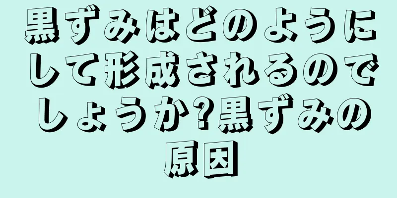 黒ずみはどのようにして形成されるのでしょうか?黒ずみの原因