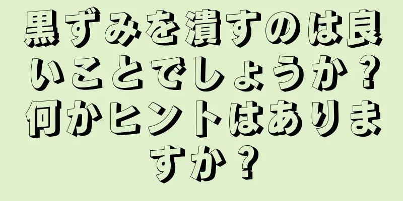 黒ずみを潰すのは良いことでしょうか？何かヒントはありますか？