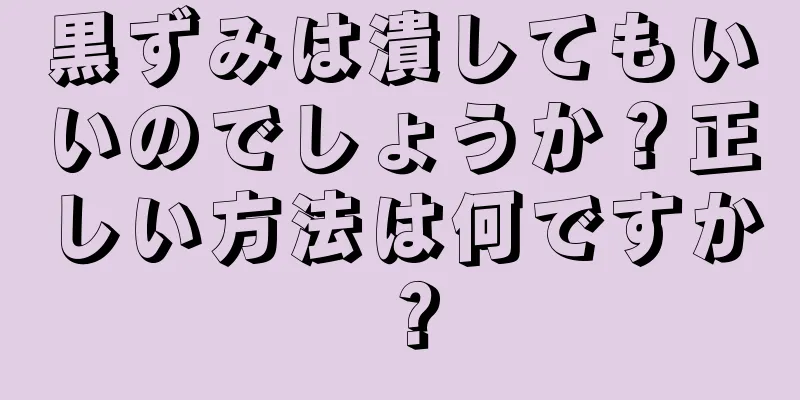 黒ずみは潰してもいいのでしょうか？正しい方法は何ですか？