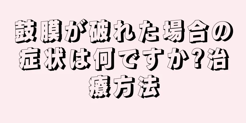 鼓膜が破れた場合の症状は何ですか?治療方法