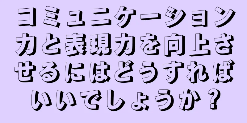 コミュニケーション力と表現力を向上させるにはどうすればいいでしょうか？