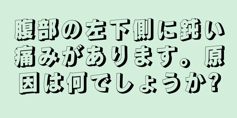 腹部の左下側に鈍い痛みがあります。原因は何でしょうか?