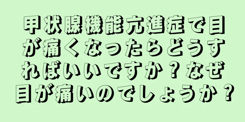 甲状腺機能亢進症で目が痛くなったらどうすればいいですか？なぜ目が痛いのでしょうか？