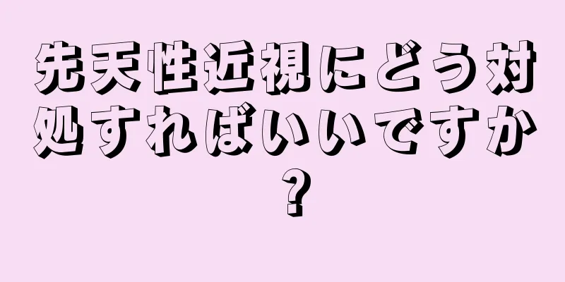 先天性近視にどう対処すればいいですか？