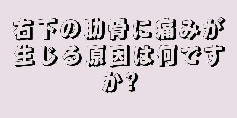 右下の肋骨に痛みが生じる原因は何ですか?