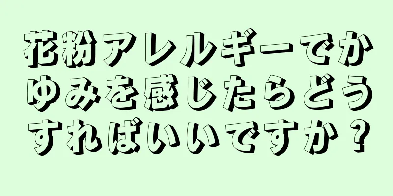 花粉アレルギーでかゆみを感じたらどうすればいいですか？