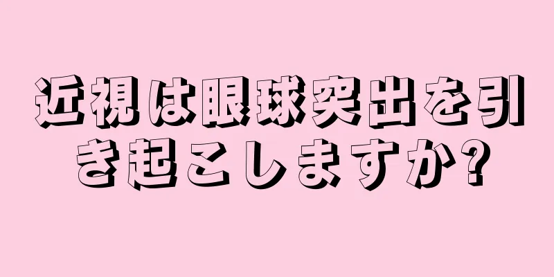 近視は眼球突出を引き起こしますか?