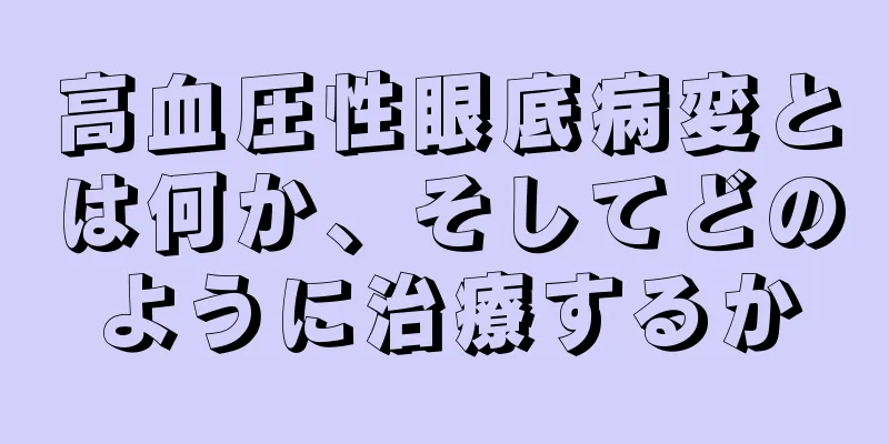 高血圧性眼底病変とは何か、そしてどのように治療するか