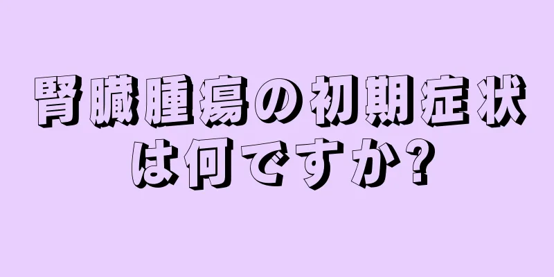 腎臓腫瘍の初期症状は何ですか?