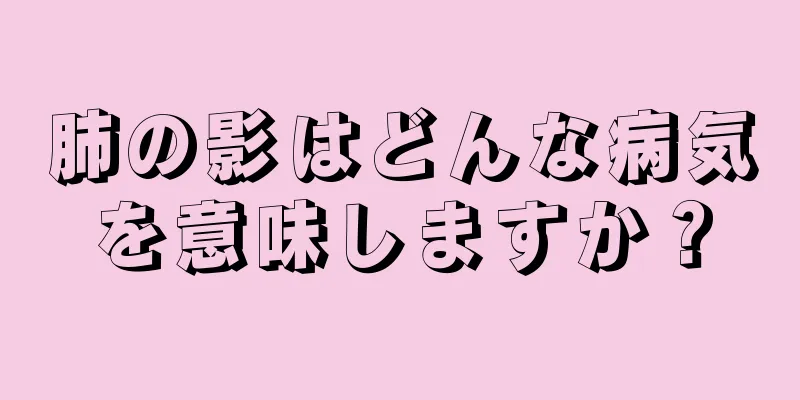 肺の影はどんな病気を意味しますか？