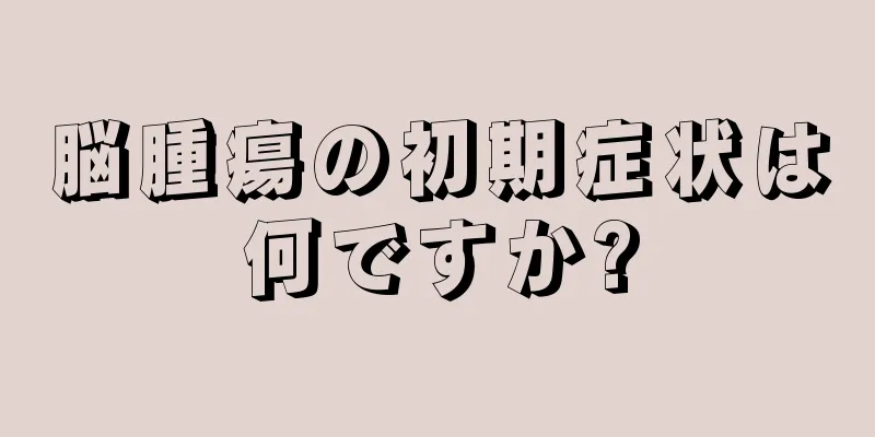 脳腫瘍の初期症状は何ですか?