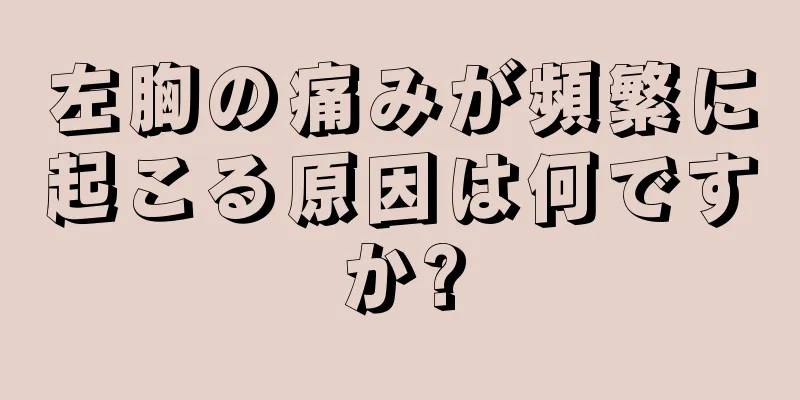 左胸の痛みが頻繁に起こる原因は何ですか?