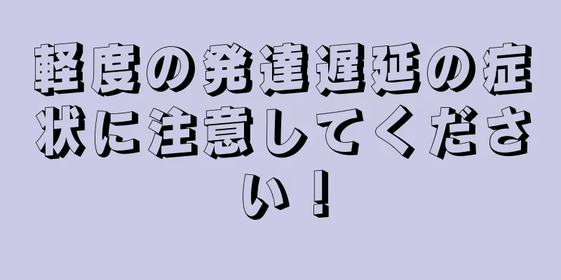 軽度の発達遅延の症状に注意してください！