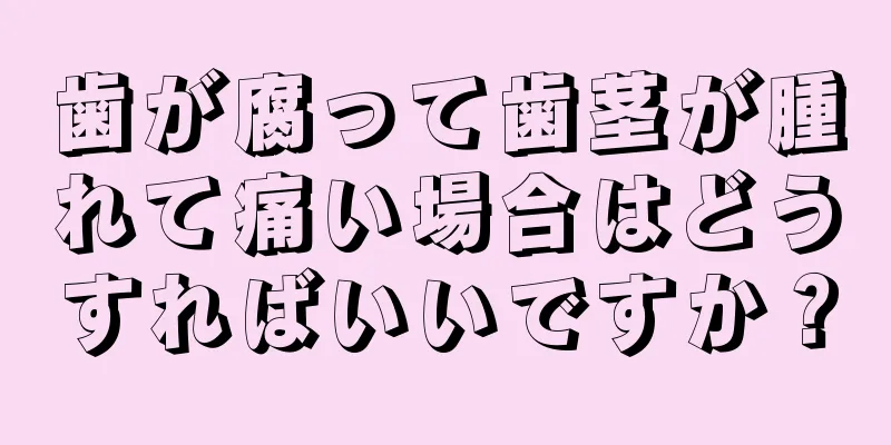 歯が腐って歯茎が腫れて痛い場合はどうすればいいですか？