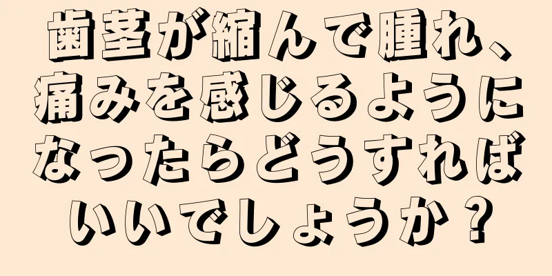 歯茎が縮んで腫れ、痛みを感じるようになったらどうすればいいでしょうか？