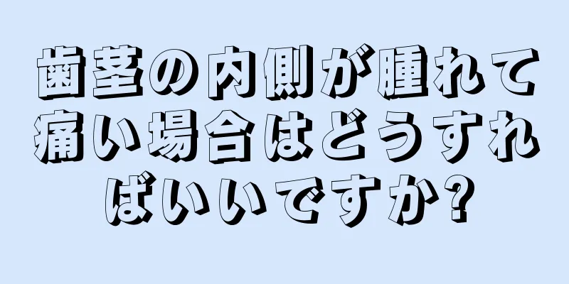 歯茎の内側が腫れて痛い場合はどうすればいいですか?