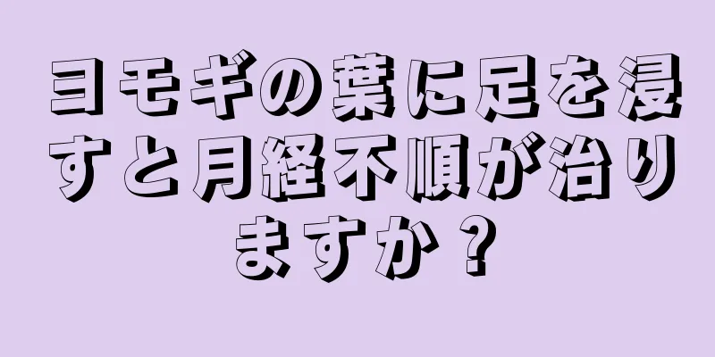 ヨモギの葉に足を浸すと月経不順が治りますか？