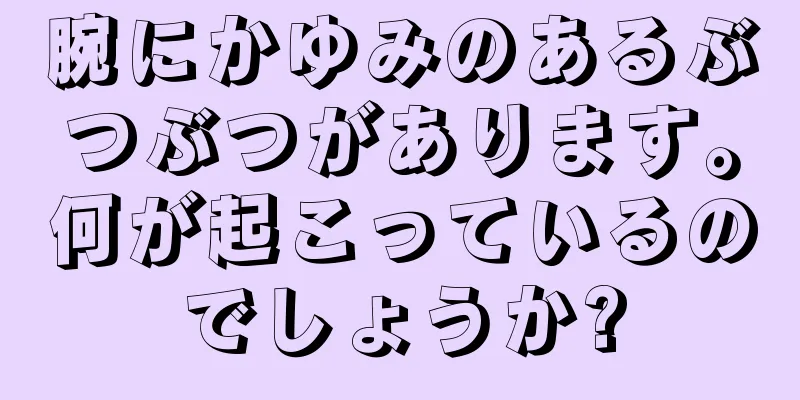 腕にかゆみのあるぶつぶつがあります。何が起こっているのでしょうか?