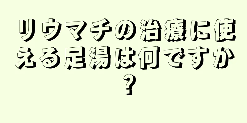 リウマチの治療に使える足湯は何ですか？