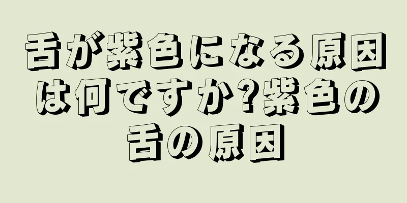 舌が紫色になる原因は何ですか?紫色の舌の原因