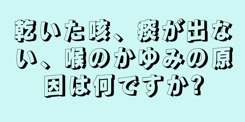 乾いた咳、痰が出ない、喉のかゆみの原因は何ですか?