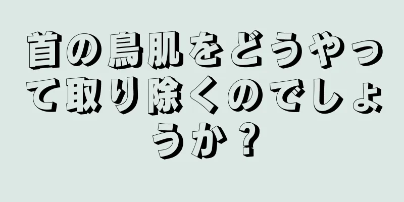 首の鳥肌をどうやって取り除くのでしょうか？