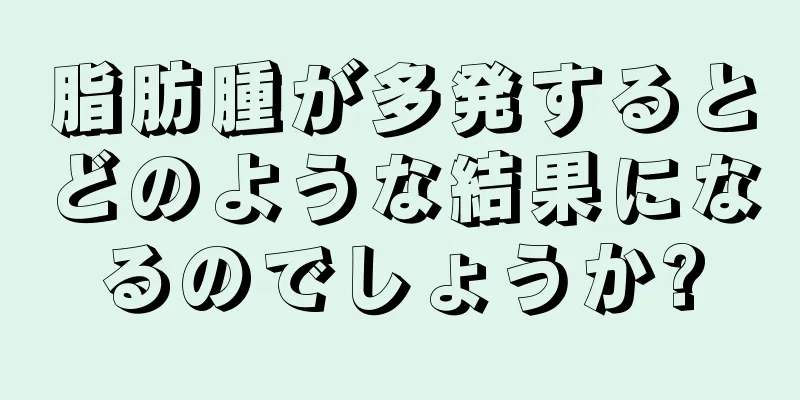 脂肪腫が多発するとどのような結果になるのでしょうか?