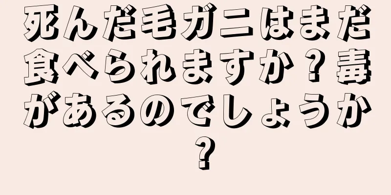 死んだ毛ガニはまだ食べられますか？毒があるのでしょうか？