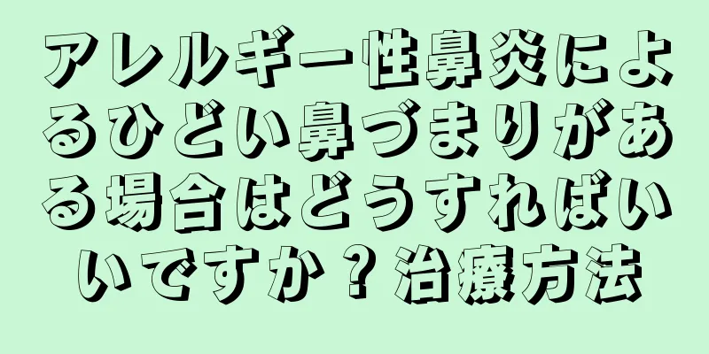 アレルギー性鼻炎によるひどい鼻づまりがある場合はどうすればいいですか？治療方法