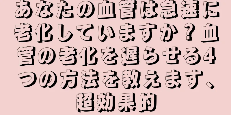 あなたの血管は急速に老化していますか？血管の老化を遅らせる4つの方法を教えます、超効果的