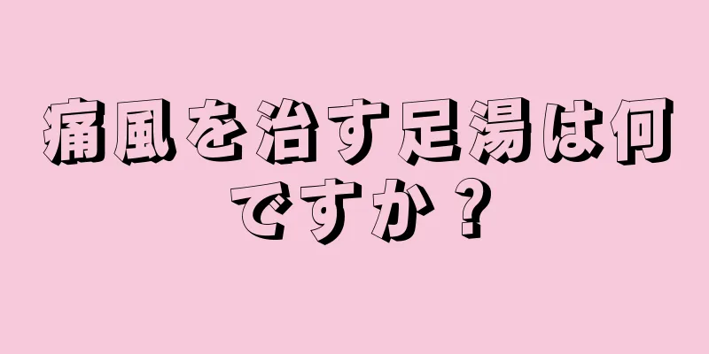 痛風を治す足湯は何ですか？