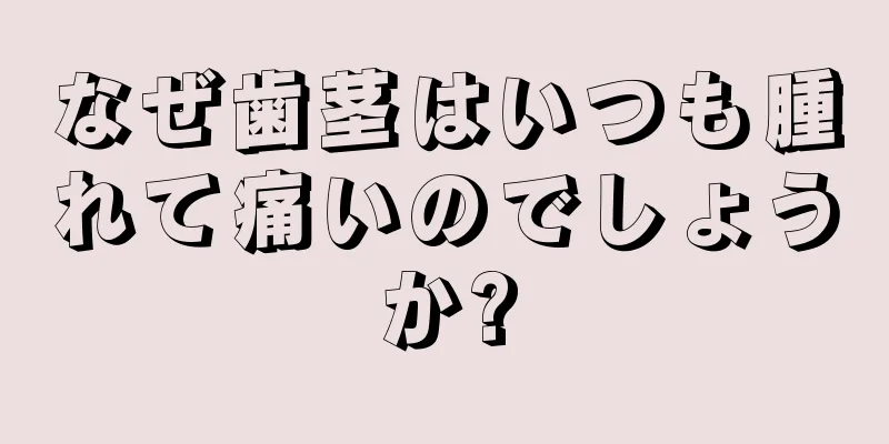 なぜ歯茎はいつも腫れて痛いのでしょうか?