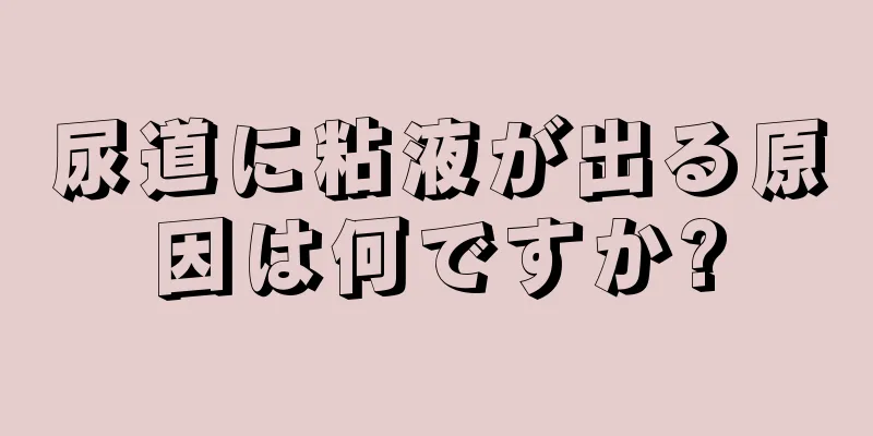 尿道に粘液が出る原因は何ですか?