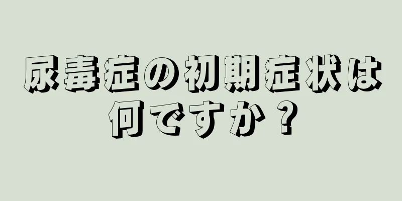 尿毒症の初期症状は何ですか？