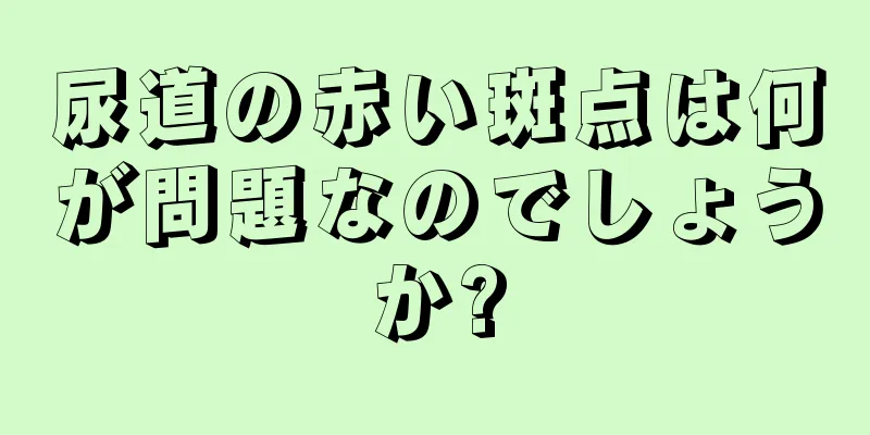 尿道の赤い斑点は何が問題なのでしょうか?