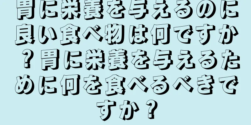 胃に栄養を与えるのに良い食べ物は何ですか？胃に栄養を与えるために何を食べるべきですか？