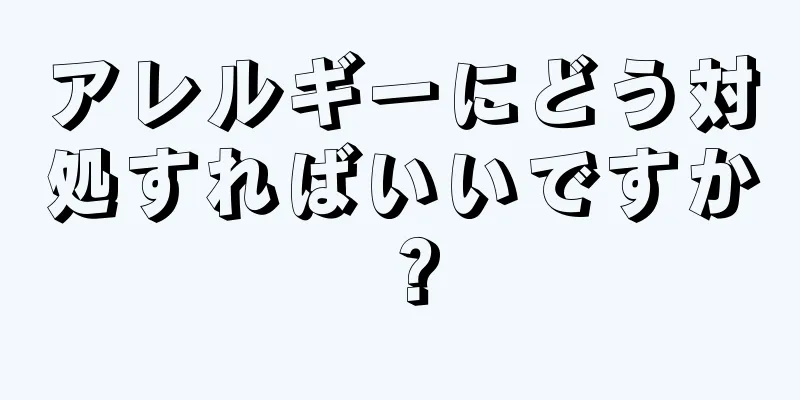 アレルギーにどう対処すればいいですか？