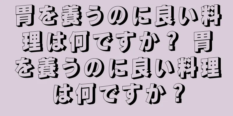 胃を養うのに良い料理は何ですか？ 胃を養うのに良い料理は何ですか？