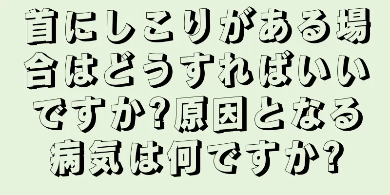 首にしこりがある場合はどうすればいいですか?原因となる病気は何ですか?