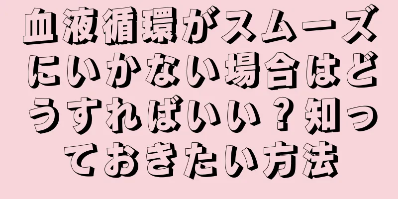 血液循環がスムーズにいかない場合はどうすればいい？知っておきたい方法