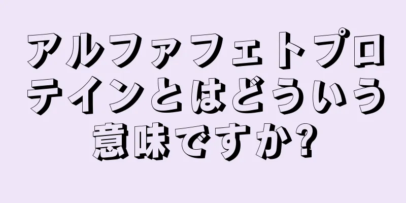 アルファフェトプロテインとはどういう意味ですか?