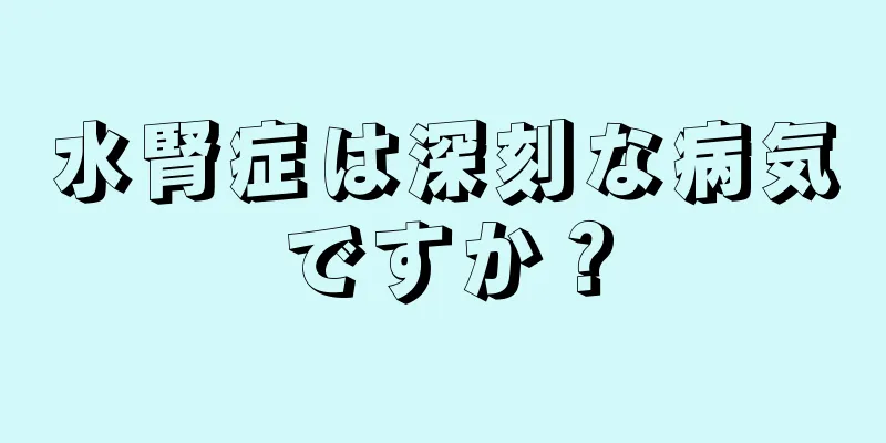 水腎症は深刻な病気ですか？