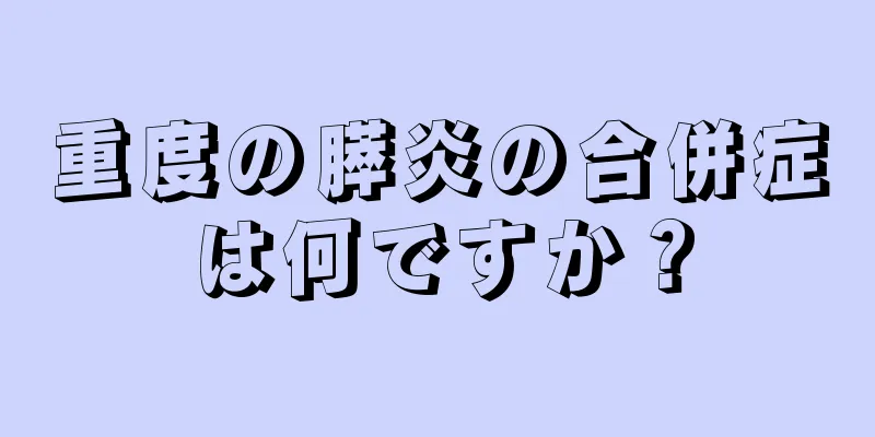 重度の膵炎の合併症は何ですか？