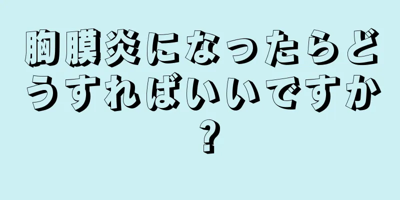 胸膜炎になったらどうすればいいですか？