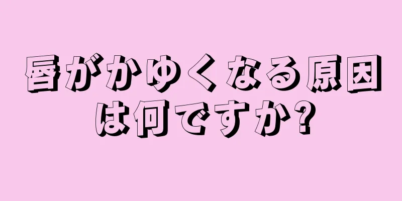 唇がかゆくなる原因は何ですか?